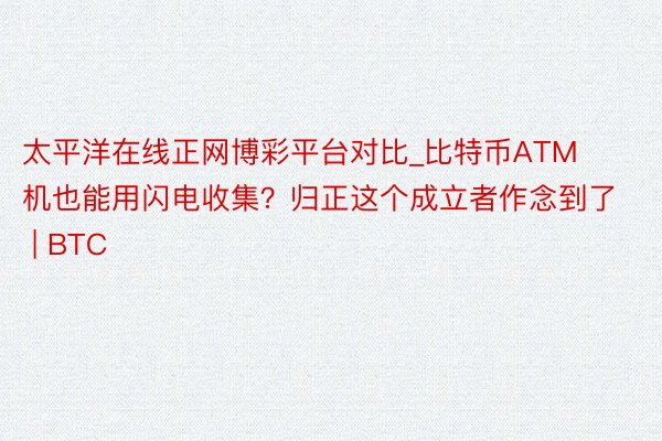 太平洋在线正网博彩平台对比_比特币ATM机也能用闪电收集？归正这个成立者作念到了 | BTC