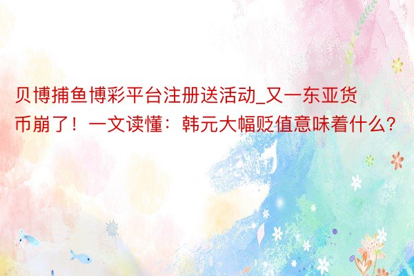 贝博捕鱼博彩平台注册送活动_又一东亚货币崩了!一文读懂:韩元大幅贬值意味着什么?