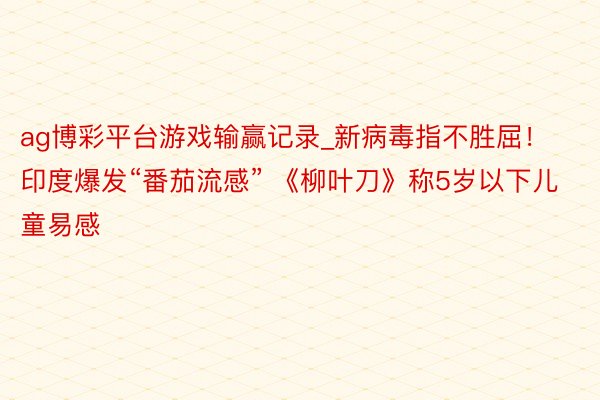 ag博彩平台游戏输赢记录_新病毒指不胜屈！印度爆发“番茄流感” 《柳叶刀》称5岁以下儿童易感