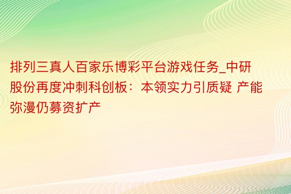 排列三真人百家乐博彩平台游戏任务_中研股份再度冲刺科创板：本领实力引质疑 产能弥漫仍募资扩产
