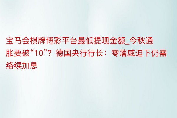 宝马会棋牌博彩平台最低提现金额_今秋通胀要破“10”？德国央行行长：零落威迫下仍需络续加息
