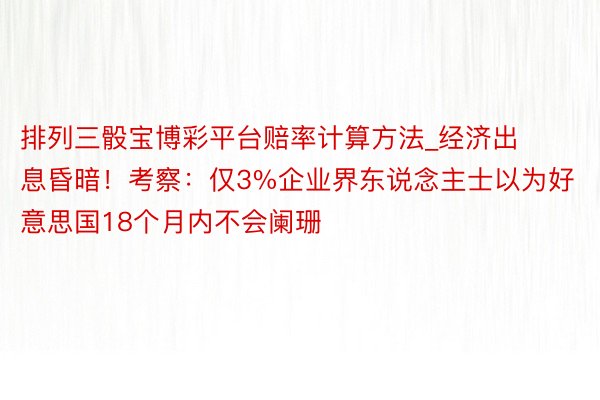排列三骰宝博彩平台赔率计算方法_经济出息昏暗！考察：仅3%企业界东说念主士以为好意思国18个月内不会阑珊