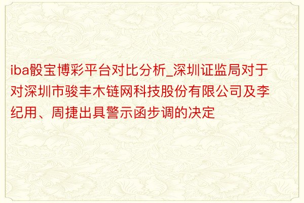 iba骰宝博彩平台对比分析_深圳证监局对于对深圳市骏丰木链网科技股份有限公司及李纪用、周捷出具警示函步调的决定