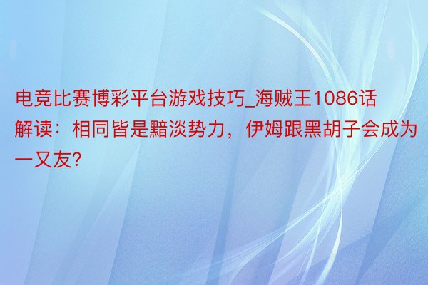 电竞比赛博彩平台游戏技巧_海贼王1086话解读：相同皆是黯淡势力，伊姆跟黑胡子会成为一又友？