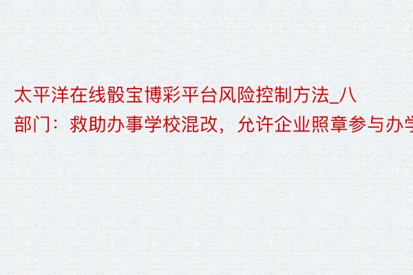 太平洋在线骰宝博彩平台风险控制方法_八部门：救助办事学校混改，允许企业照章参与办学
