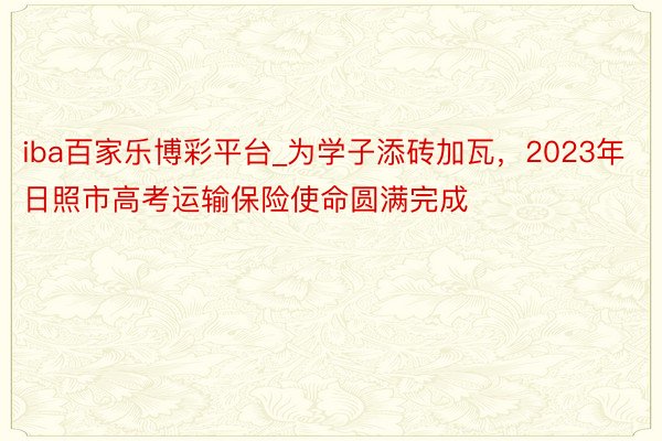 iba百家乐博彩平台_为学子添砖加瓦，2023年日照市高考运输保险使命圆满完成