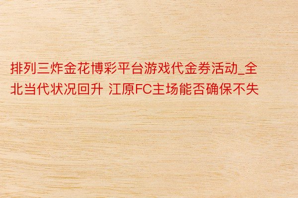 排列三炸金花博彩平台游戏代金券活动_全北当代状况回升 江原FC主场能否确保不失