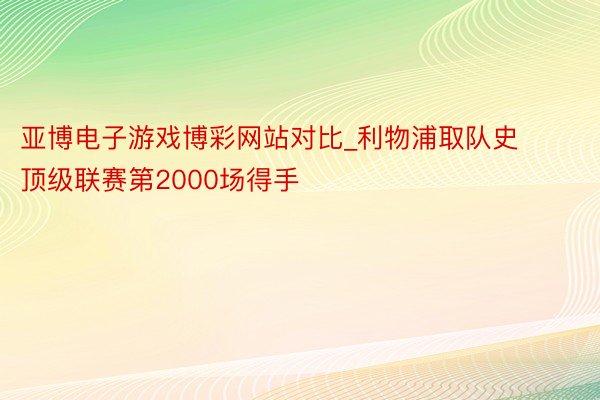 亚博电子游戏博彩网站对比_利物浦取队史顶级联赛第2000场得手