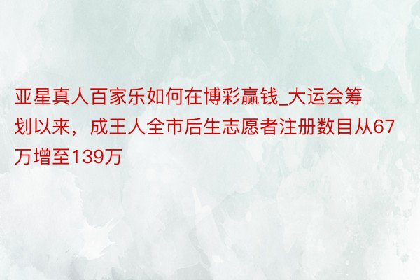 亚星真人百家乐如何在博彩赢钱_大运会筹划以来，成王人全市后生志愿者注册数目从67万增至139万