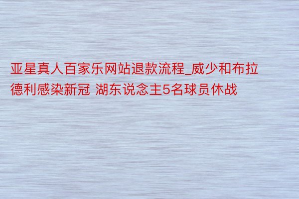 亚星真人百家乐网站退款流程_威少和布拉德利感染新冠 湖东说念主5名球员休战