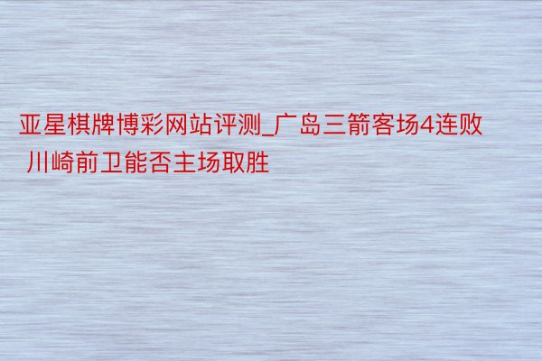 亚星棋牌博彩网站评测_广岛三箭客场4连败 川崎前卫能否主场取胜